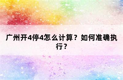 广州开4停4怎么计算？如何准确执行？