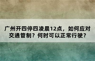 广州开四停四凌晨12点，如何应对交通管制？何时可以正常行驶？