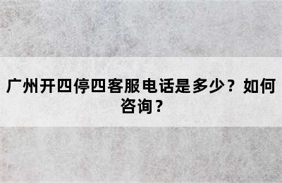 广州开四停四客服电话是多少？如何咨询？