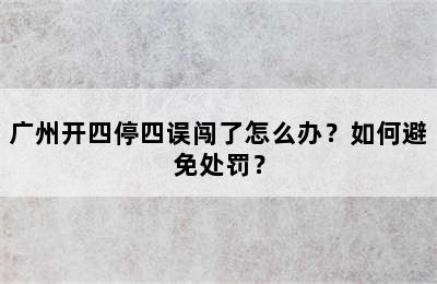 广州开四停四误闯了怎么办？如何避免处罚？