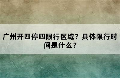 广州开四停四限行区域？具体限行时间是什么？