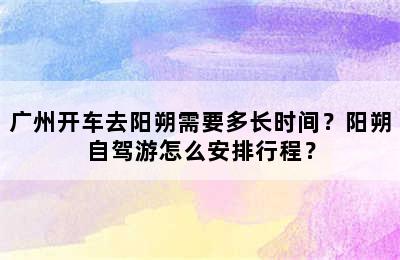 广州开车去阳朔需要多长时间？阳朔自驾游怎么安排行程？