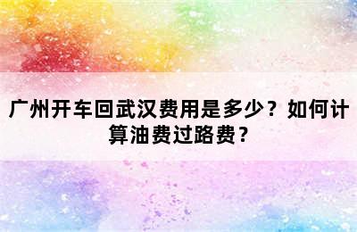 广州开车回武汉费用是多少？如何计算油费过路费？