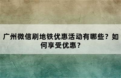 广州微信刷地铁优惠活动有哪些？如何享受优惠？