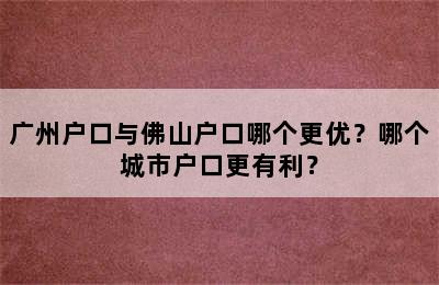 广州户口与佛山户口哪个更优？哪个城市户口更有利？