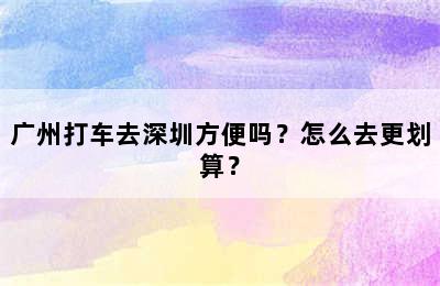 广州打车去深圳方便吗？怎么去更划算？