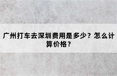 广州打车去深圳费用是多少？怎么计算价格？