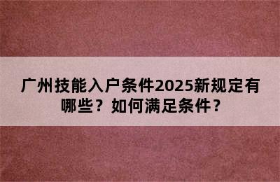 广州技能入户条件2025新规定有哪些？如何满足条件？