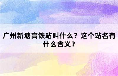 广州新塘高铁站叫什么？这个站名有什么含义？