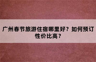 广州春节旅游住宿哪里好？如何预订性价比高？