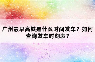 广州最早高铁是什么时间发车？如何查询发车时刻表？
