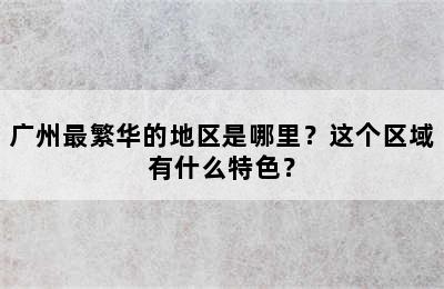 广州最繁华的地区是哪里？这个区域有什么特色？