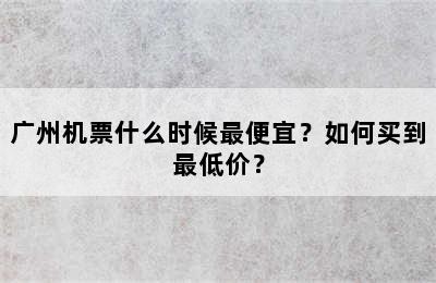 广州机票什么时候最便宜？如何买到最低价？
