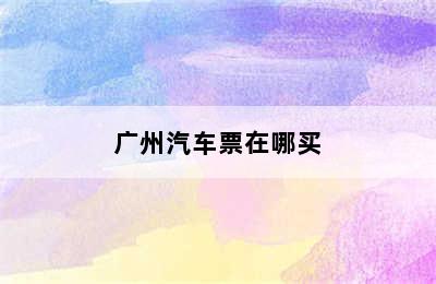 广州汽车票在哪买