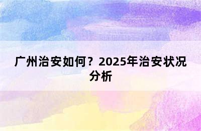 广州治安如何？2025年治安状况分析
