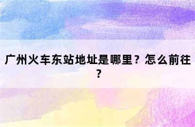 广州火车东站地址是哪里？怎么前往？