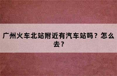 广州火车北站附近有汽车站吗？怎么去？