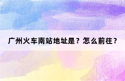 广州火车南站地址是？怎么前往？