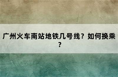 广州火车南站地铁几号线？如何换乘？