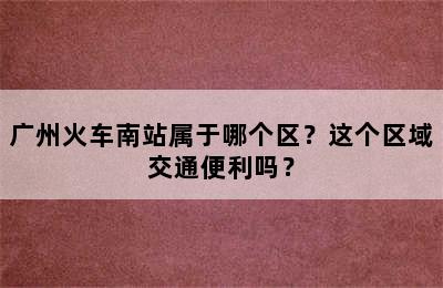 广州火车南站属于哪个区？这个区域交通便利吗？