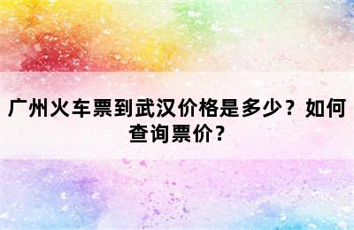 广州火车票到武汉价格是多少？如何查询票价？