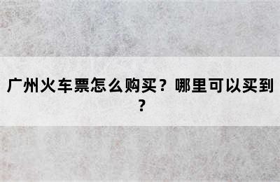 广州火车票怎么购买？哪里可以买到？