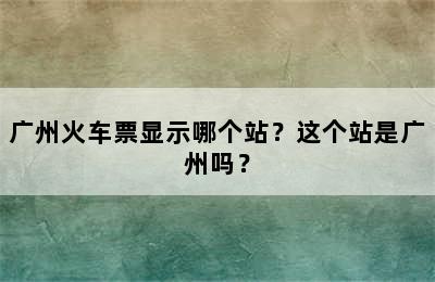 广州火车票显示哪个站？这个站是广州吗？