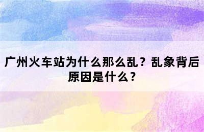广州火车站为什么那么乱？乱象背后原因是什么？