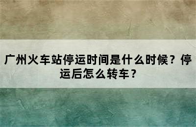 广州火车站停运时间是什么时候？停运后怎么转车？