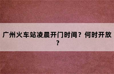 广州火车站凌晨开门时间？何时开放？