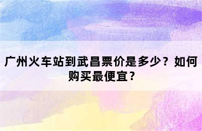 广州火车站到武昌票价是多少？如何购买最便宜？