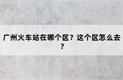 广州火车站在哪个区？这个区怎么去？