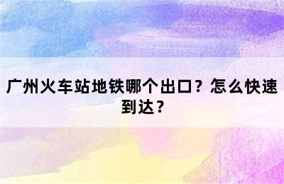 广州火车站地铁哪个出口？怎么快速到达？