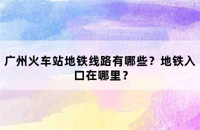 广州火车站地铁线路有哪些？地铁入口在哪里？