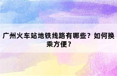 广州火车站地铁线路有哪些？如何换乘方便？