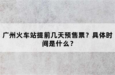 广州火车站提前几天预售票？具体时间是什么？