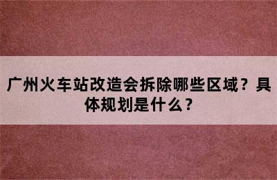 广州火车站改造会拆除哪些区域？具体规划是什么？