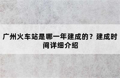 广州火车站是哪一年建成的？建成时间详细介绍