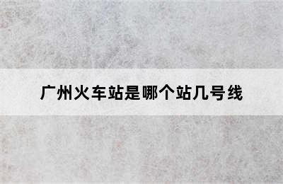 广州火车站是哪个站几号线