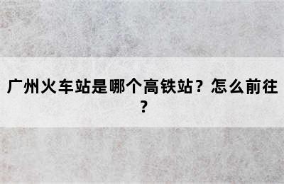 广州火车站是哪个高铁站？怎么前往？