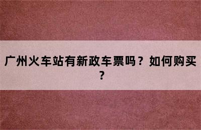 广州火车站有新政车票吗？如何购买？