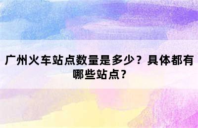 广州火车站点数量是多少？具体都有哪些站点？