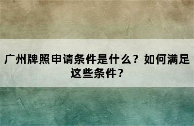广州牌照申请条件是什么？如何满足这些条件？
