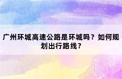 广州环城高速公路是环城吗？如何规划出行路线？