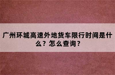 广州环城高速外地货车限行时间是什么？怎么查询？