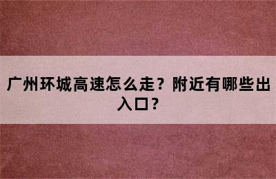 广州环城高速怎么走？附近有哪些出入口？