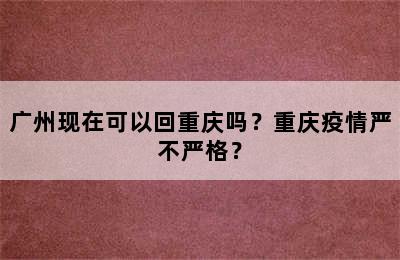 广州现在可以回重庆吗？重庆疫情严不严格？