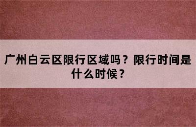 广州白云区限行区域吗？限行时间是什么时候？