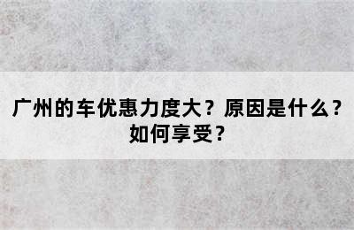 广州的车优惠力度大？原因是什么？如何享受？