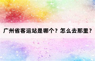 广州省客运站是哪个？怎么去那里？